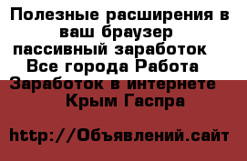Полезные расширения в ваш браузер (пассивный заработок) - Все города Работа » Заработок в интернете   . Крым,Гаспра